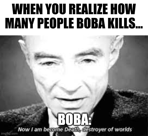 Boba tea will end the world | WHEN YOU REALIZE HOW MANY PEOPLE BOBA KILLS... BOBA: | image tagged in now i am become death destoyer of worlds | made w/ Imgflip meme maker