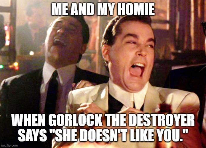 Women. | ME AND MY HOMIE; WHEN GORLOCK THE DESTROYER SAYS "SHE DOESN'T LIKE YOU." | image tagged in good fellas hilarious,her fat friend | made w/ Imgflip meme maker