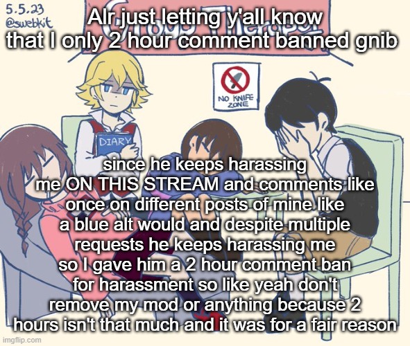 real 11 | Alr just letting y'all know that I only 2 hour comment banned gnib; since he keeps harassing me ON THIS STREAM and comments like once on different posts of mine like a blue alt would and despite multiple requests he keeps harassing me so I gave him a 2 hour comment ban for harassment so like yeah don't remove my mod or anything because 2 hours isn't that much and it was for a fair reason | image tagged in real 11 | made w/ Imgflip meme maker