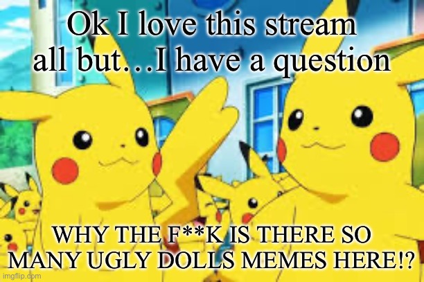 Btw chose pikachu image bc it was cute | Ok I love this stream all but…I have a question; WHY THE F**K IS THERE SO MANY UGLY DOLLS MEMES HERE!? | image tagged in pikachu | made w/ Imgflip meme maker