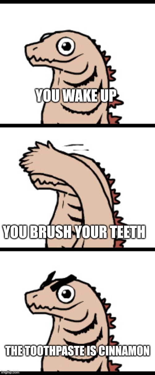 Cinnamon toothpaste is disgusting | YOU WAKE UP; YOU BRUSH YOUR TEETH; THE TOOTHPASTE IS CINNAMON | image tagged in angry eyebrow godzilla | made w/ Imgflip meme maker