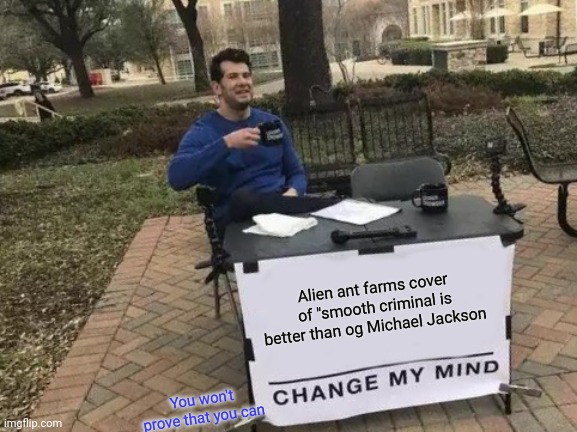 Change My Mind Meme | Alien ant farms cover of "smooth criminal is better than og Michael Jackson; You won't prove that you can | image tagged in memes,change my mind | made w/ Imgflip meme maker