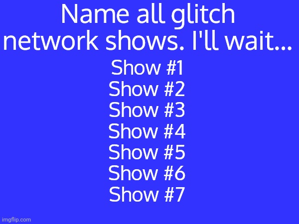 Could you name them? | Name all glitch network shows. I'll wait... Show #1
Show #2
Show #3
Show #4
Show #5
Show #6
Show #7 | image tagged in glitch network,memes,funny | made w/ Imgflip meme maker