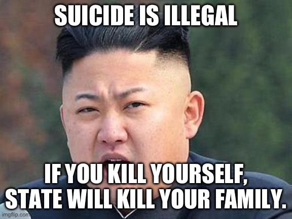 Suicide | SUICIDE IS ILLEGAL IF YOU KILL YOURSELF, STATE WILL KILL YOUR FAMILY. | image tagged in kim jung un,suicide,wait thats illegal | made w/ Imgflip meme maker