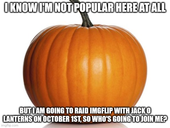 Spooky | I KNOW I'M NOT POPULAR HERE AT ALL; BUT I AM GOING TO RAID IMGFLIP WITH JACK O LANTERNS ON OCTOBER 1ST, SO WHO'S GOING TO JOIN ME? | image tagged in pumpkin | made w/ Imgflip meme maker