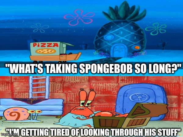 Everytime you have a friend over | "WHAT'S TAKING SPONGEBOB SO LONG?"; "I'M GETTING TIRED OF LOOKING THROUGH HIS STUFF" | image tagged in spongebob,memes,SpongebobMeBoy | made w/ Imgflip meme maker