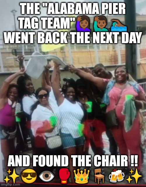 Alabama Pier 2023 | THE "ALABAMA PIER TAG TEAM"🙋🏾‍♀️🙋🏾‍♂️🏊🏾‍♂️ WENT BACK THE NEXT DAY; AND FOUND THE CHAIR !!
✨😎👁️🥊👑🪑🍻✨ | image tagged in chair | made w/ Imgflip meme maker