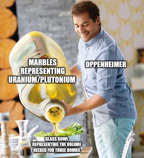 When marbles spell nuclear destruction | MARBLES REPRESENTING URANIUM/PLUTONIUM; OPPENHEIMER; GLASS BOWL REPRESENTING THE VOLUME NEEDED FOR THREE BOMBS | image tagged in guy pouring olive oil on the salad,oppenheimer | made w/ Imgflip meme maker