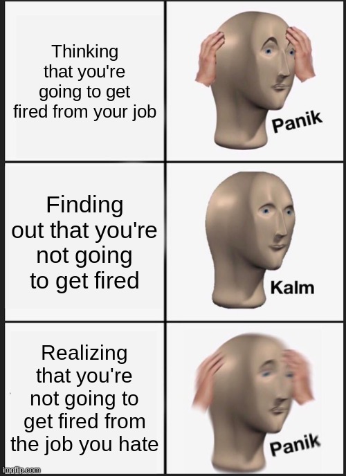 Only relatable to people with jobs | Thinking that you're going to get fired from your job; Finding out that you're not going to get fired; Realizing that you're not going to get fired from the job you hate | image tagged in memes,panik kalm panik,job | made w/ Imgflip meme maker