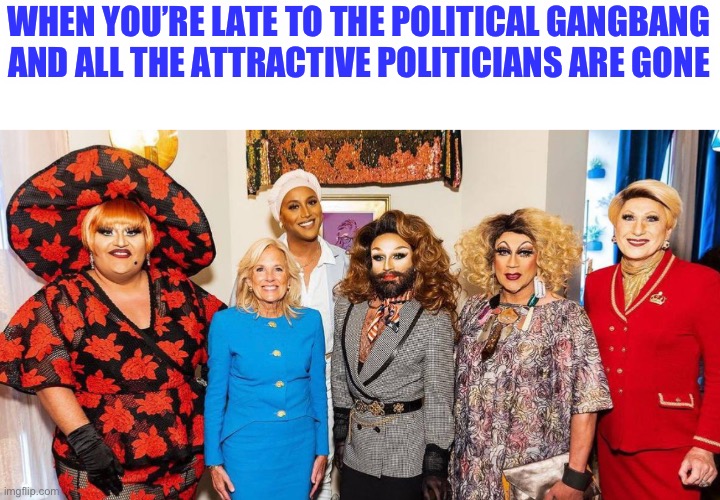 Politicians Wife | WHEN YOU’RE LATE TO THE POLITICAL GANGBANG AND ALL THE ATTRACTIVE POLITICIANS ARE GONE | image tagged in biden,politics,gangbang | made w/ Imgflip meme maker