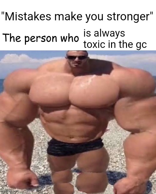 Yeah | is always toxic in the gc | image tagged in mistakes make you stronger,memes | made w/ Imgflip meme maker
