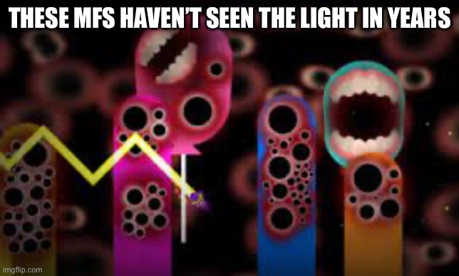 THESE MFS HAVEN’T SEEN THE LIGHT IN YEARS | image tagged in why does this exist please save me uwu | made w/ Imgflip meme maker
