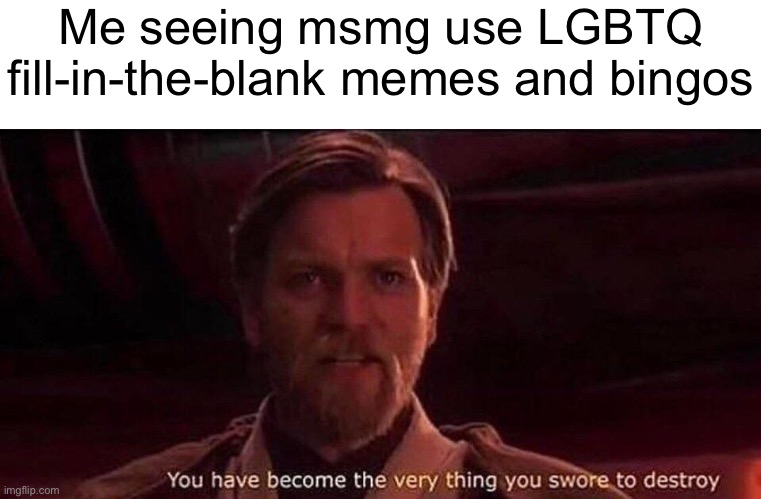 You've become the very thing you swore to destroy | Me seeing msmg use LGBTQ fill-in-the-blank memes and bingos | image tagged in you've become the very thing you swore to destroy | made w/ Imgflip meme maker