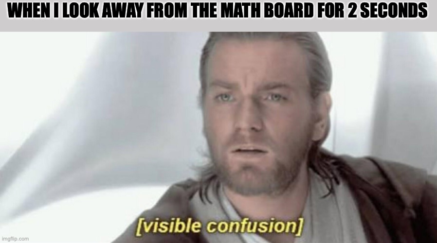 . | WHEN I LOOK AWAY FROM THE MATH BOARD FOR 2 SECONDS | image tagged in visible confusion | made w/ Imgflip meme maker