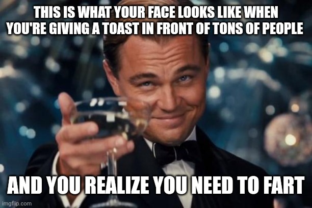 Leonardo Dicaprio Cheers Meme | THIS IS WHAT YOUR FACE LOOKS LIKE WHEN YOU'RE GIVING A TOAST IN FRONT OF TONS OF PEOPLE; AND YOU REALIZE YOU NEED TO FART | image tagged in memes,leonardo dicaprio cheers | made w/ Imgflip meme maker