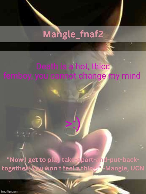 Mangle_fnaf2 announcement template | Death is a hot, thicc femboy, you cannot change my mind; >:) | image tagged in mangle_fnaf2 announcement template,big hot black penises have sex | made w/ Imgflip meme maker