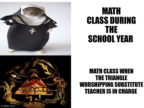 The substitute literally worships triangles | MATH CLASS DURING THE SCHOOL YEAR; MATH CLASS WHEN THE TRIANGLE WORSHIPPING SUBSTITUTE TEACHER IS IN CHARGE | image tagged in when the teacher asks you if you worship cursed triangle statues | made w/ Imgflip meme maker