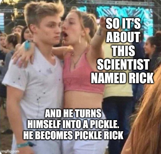 PICKLE RICKKKKKKK | SO IT'S ABOUT THIS SCIENTIST NAMED RICK; AND HE TURNS HIMSELF INTO A PICKLE. HE BECOMES PICKLE RICK | image tagged in girlspaining,rick and morty,memes | made w/ Imgflip meme maker