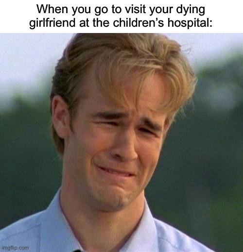 Which hospital now? | When you go to visit your dying girlfriend at the children’s hospital: | image tagged in memes,dark,funny,sweet home alabama,relatable,just kidding | made w/ Imgflip meme maker
