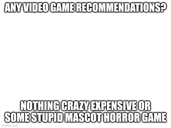 ANY VIDEO GAME RECOMMENDATIONS? NOTHING CRAZY EXPENSIVE OR SOME STUPID MASCOT HORROR GAME | made w/ Imgflip meme maker