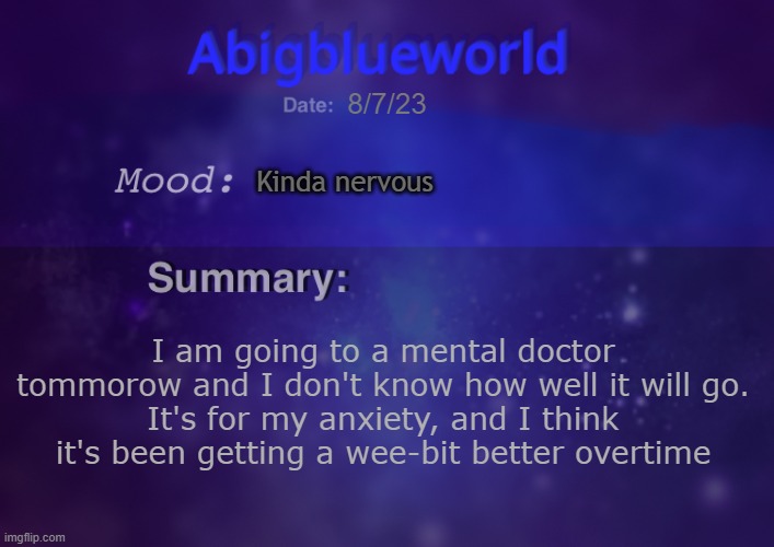 So, that's where Blue's going. | 8/7/23; Kinda nervous; I am going to a mental doctor tommorow and I don't know how well it will go.
It's for my anxiety, and I think it's been getting a wee-bit better overtime | image tagged in abigblueworld | made w/ Imgflip meme maker