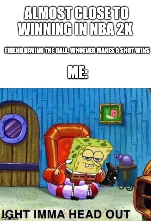 Spongebob Ight Imma Head Out | ALMOST CLOSE TO WINNING IN NBA 2K; FRIEND HAVING THE BALL: WHOEVER MAKES A SHOT WINS; ME: | image tagged in memes,spongebob ight imma head out,nba memes,video games | made w/ Imgflip meme maker