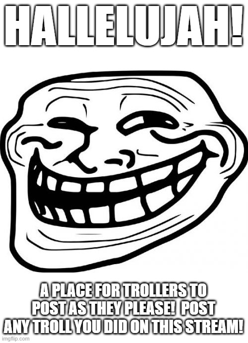 hallelujah | HALLELUJAH! A PLACE FOR TROLLERS TO POST AS THEY PLEASE!  POST ANY TROLL YOU DID ON THIS STREAM! | image tagged in memes,troll face,trolling | made w/ Imgflip meme maker