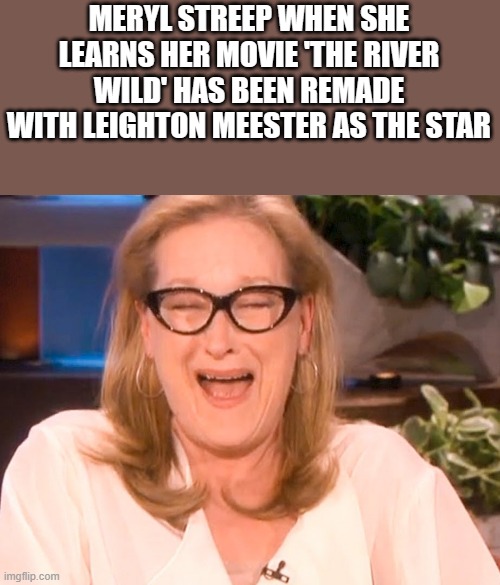 Meryl Streep When She Learns The River Wild Has Been Remade | MERYL STREEP WHEN SHE LEARNS HER MOVIE 'THE RIVER WILD' HAS BEEN REMADE WITH LEIGHTON MEESTER AS THE STAR | image tagged in meryl streep,the river wild,remake,funny,memes,laughing | made w/ Imgflip meme maker