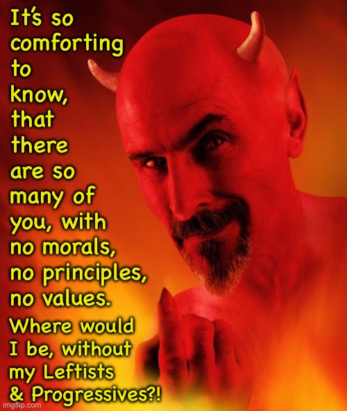 Satan | It’s so
comforting

to
know,
that
there
are so
many of
you, with
no morals,
no principles,
no values. Where would
I be, without my Leftists
& Progressives?! | image tagged in satan | made w/ Imgflip meme maker
