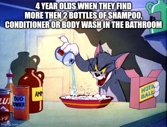 :l | 4 YEAR OLDS WHEN THEY FIND MORE THEN 2 BOTTLES OF SHAMPOO, CONDITIONER OR BODY WASH IN THE BATHROOM | image tagged in tom and jerry chemistry | made w/ Imgflip meme maker