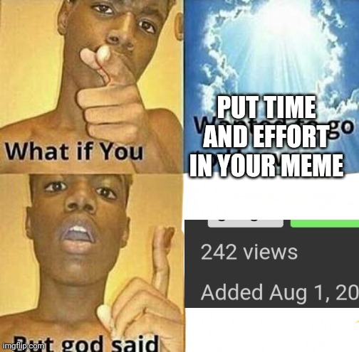At least give me a comment | PUT TIME AND EFFORT IN YOUR MEME | image tagged in what if you wanted to go to heaven,relatable,relatable memes,upvote,upvotes,funny | made w/ Imgflip meme maker