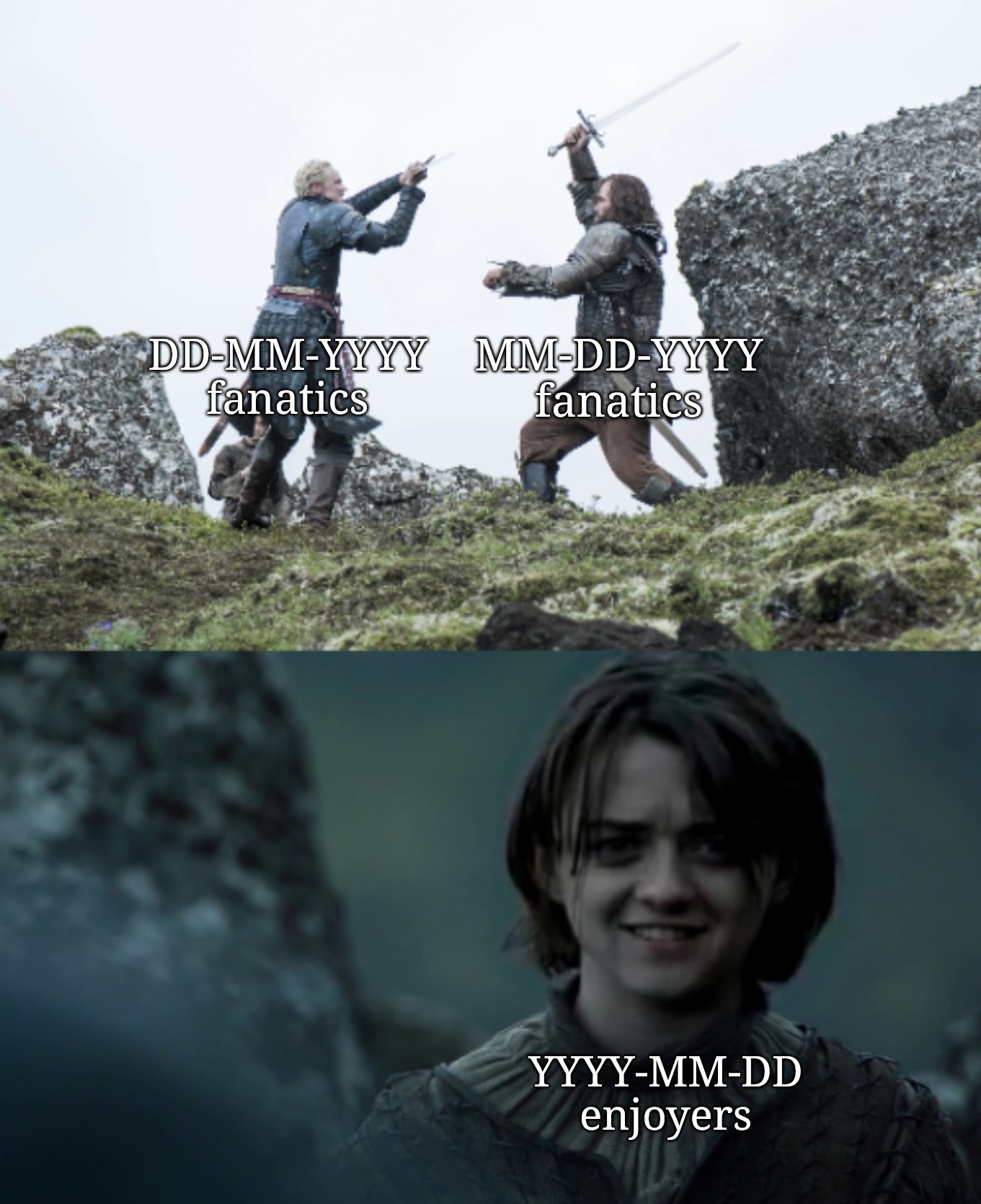 YYYY-MM-DD is the best date format because it's unambiguous and easily sortable. | MM-DD-YYYY
fanatics; DD-MM-YYYY
fanatics; YYYY-MM-DD
enjoyers | image tagged in brienne vs the hound arya smiles | made w/ Imgflip meme maker
