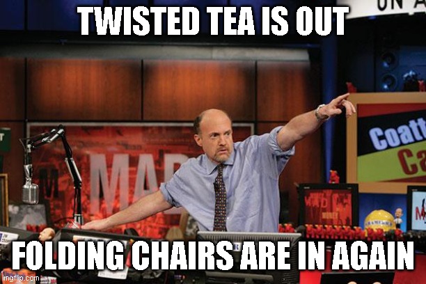 Mad Money Jim Cramer | TWISTED TEA IS OUT; FOLDING CHAIRS ARE IN AGAIN | image tagged in memes,mad money jim cramer | made w/ Imgflip meme maker