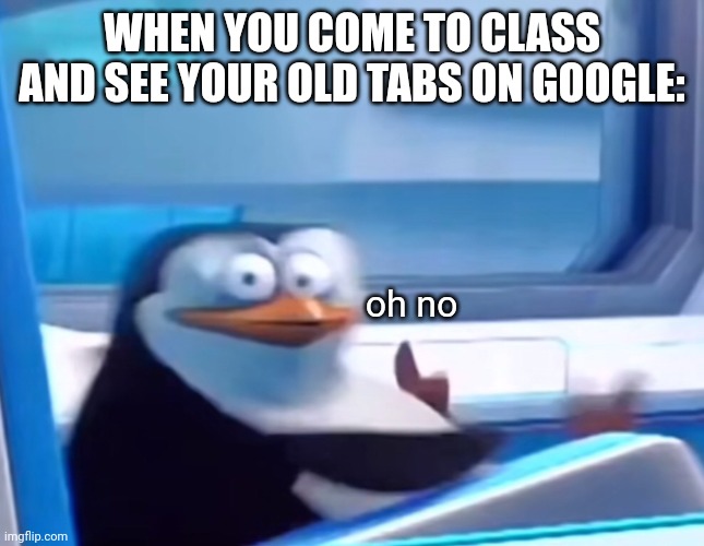 Uh oh | WHEN YOU COME TO CLASS AND SEE YOUR OLD TABS ON GOOGLE:; oh no | image tagged in uh oh | made w/ Imgflip meme maker