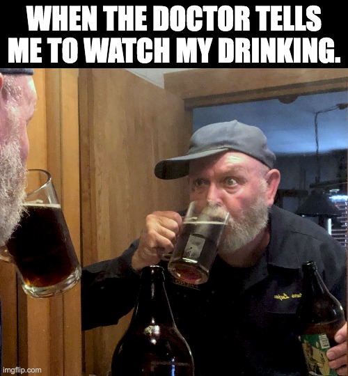 Watch my drinking | WHEN THE DOCTOR TELLS ME TO WATCH MY DRINKING. | image tagged in funny,funny memes,beer | made w/ Imgflip meme maker
