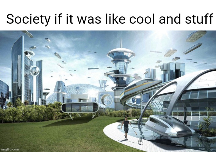 Society | Society if it was like cool and stuff | image tagged in the future world if | made w/ Imgflip meme maker