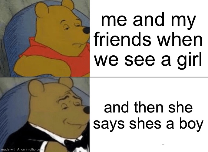I’m not trans but ai is off it’s nut | me and my friends when we see a girl; and then she says shes a boy | image tagged in memes,tuxedo winnie the pooh,trans,ai | made w/ Imgflip meme maker
