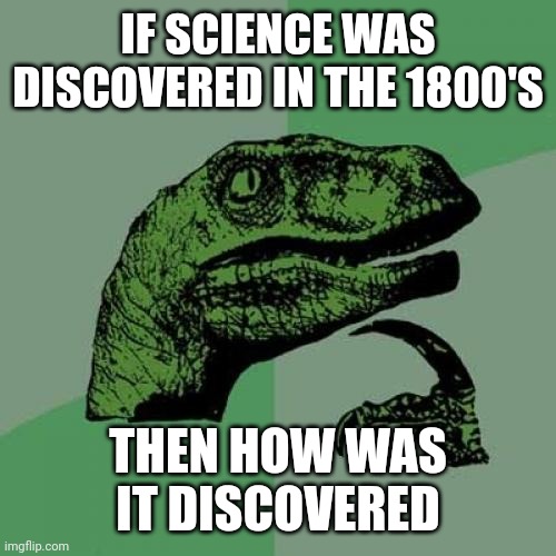 Science slander 2 | IF SCIENCE WAS DISCOVERED IN THE 1800'S; THEN HOW WAS IT DISCOVERED | image tagged in memes | made w/ Imgflip meme maker