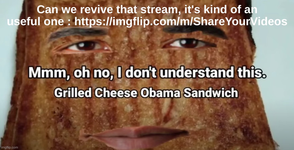 This time I'll really do the gif of the week | Can we revive that stream, it's kind of an useful one : https://imgflip.com/m/ShareYourVideos | image tagged in grilled cheese obama sandwich | made w/ Imgflip meme maker