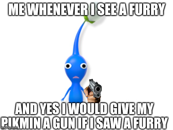 ME WHENEVER I SEE A FURRY; AND YES I WOULD GIVE MY PIKMIN A GUN IF I SAW A FURRY | made w/ Imgflip meme maker
