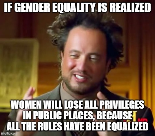 warning for women | IF GENDER EQUALITY IS REALIZED; WOMEN WILL LOSE ALL PRIVILEGES IN PUBLIC PLACES, BECAUSE ALL THE RULES HAVE BEEN EQUALIZED | image tagged in memes,ancient aliens,feminism | made w/ Imgflip meme maker
