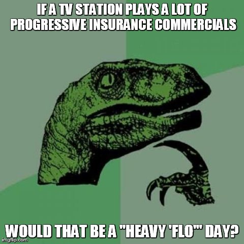 Philosoraptor | IF A TV STATION PLAYS A LOT OF PROGRESSIVE INSURANCE COMMERCIALS WOULD THAT BE A "HEAVY 'FLO'" DAY? | image tagged in memes,philosoraptor | made w/ Imgflip meme maker