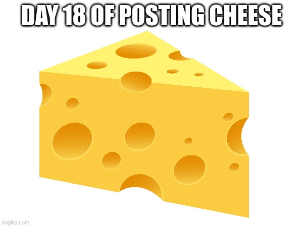 I accidentally did two day 17 | DAY 18 OF POSTING CHEESE | image tagged in cheese | made w/ Imgflip meme maker