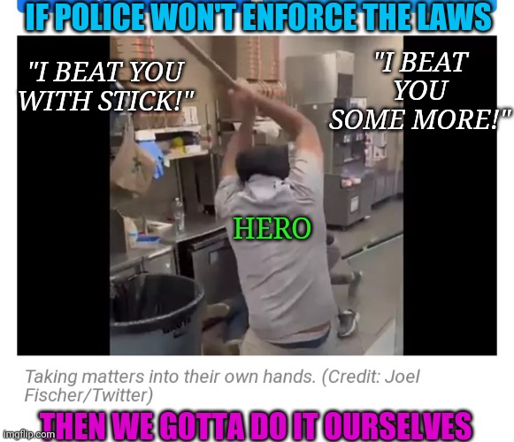 Beat That Criminal | IF POLICE WON'T ENFORCE THE LAWS; "I BEAT YOU SOME MORE!"; "I BEAT YOU WITH STICK!"; HERO; THEN WE GOTTA DO IT OURSELVES | image tagged in stop,libtard,insanity,voting,maga,always | made w/ Imgflip meme maker