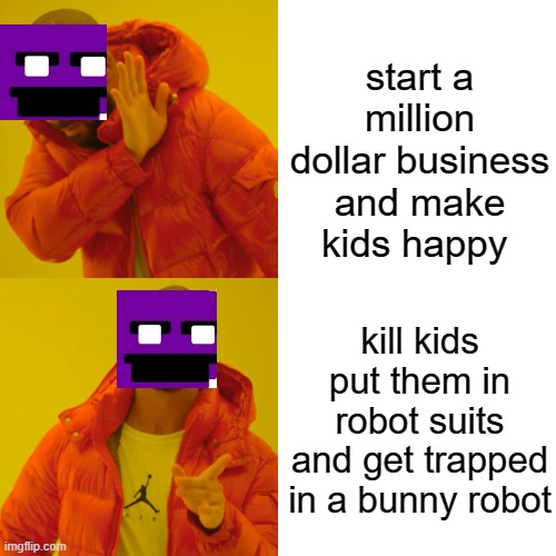 Drake Hotline Bling Meme | start a million dollar business and make kids happy; kill kids put them in robot suits and get trapped in a bunny robot | image tagged in memes,drake hotline bling,fnaf,purple guy,funny | made w/ Imgflip meme maker