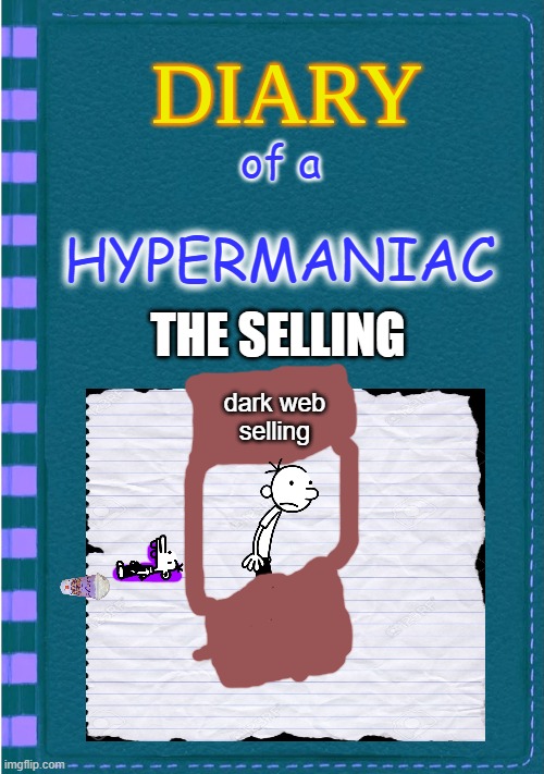 Diary of a wimpy kid:the HYPERMANIAC part 2 | of a; HYPERMANIAC; THE SELLING; dark web
selling | image tagged in diary of a wimpy kid blank cover | made w/ Imgflip meme maker