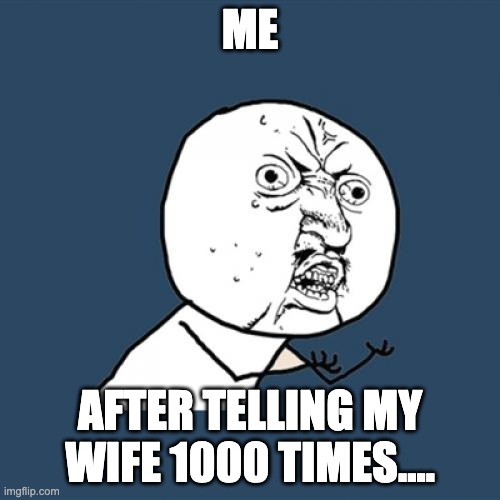Complete the meme on the comments | ME; AFTER TELLING MY WIFE 1000 TIMES.... | image tagged in memes,y u no,funny memes,funny,fun,lol | made w/ Imgflip meme maker