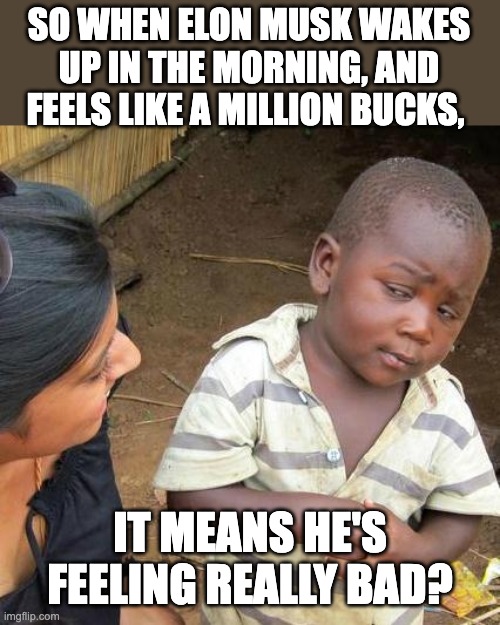 Elon | SO WHEN ELON MUSK WAKES UP IN THE MORNING, AND FEELS LIKE A MILLION BUCKS, IT MEANS HE'S FEELING REALLY BAD? | image tagged in memes,third world skeptical kid | made w/ Imgflip meme maker