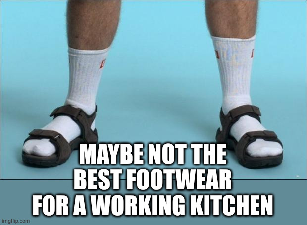 Socks and Sandals | MAYBE NOT THE BEST FOOTWEAR FOR A WORKING KITCHEN | image tagged in socks and sandals | made w/ Imgflip meme maker