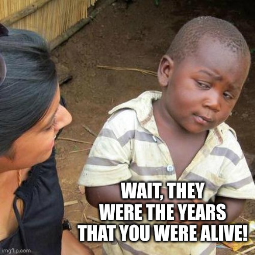 Third World Skeptical Kid Meme | WAIT, THEY WERE THE YEARS THAT YOU WERE ALIVE! | image tagged in memes,third world skeptical kid | made w/ Imgflip meme maker